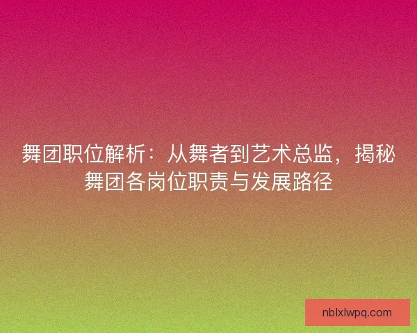 舞团职位解析：从舞者到艺术总监，揭秘舞团各岗位职责与发展路径