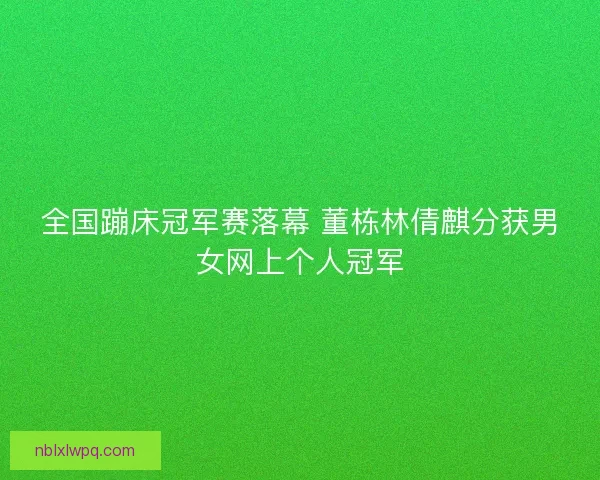 全国蹦床冠军赛落幕 董栋林倩麒分获男女网上个人冠军