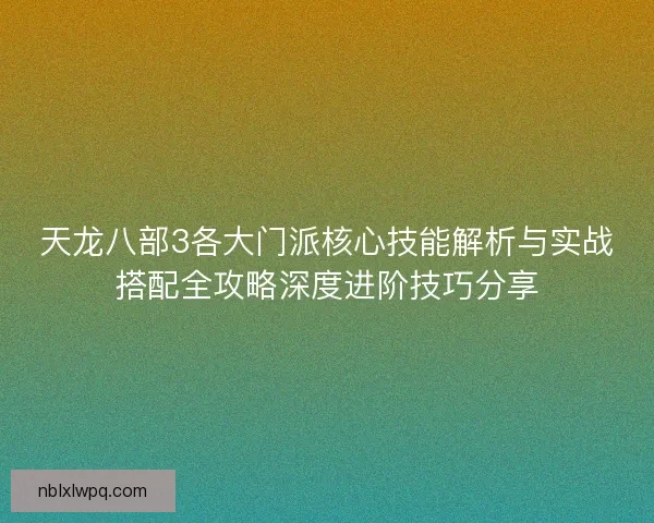 天龙八部3各大门派核心技能解析与实战搭配全攻略深度进阶技巧分享