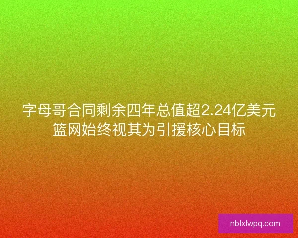 字母哥合同剩余四年总值超2.24亿美元篮网始终视其为引援核心目标