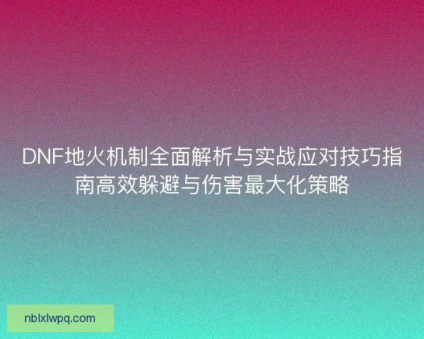 DNF地火机制全面解析与实战应对技巧指南高效躲避与伤害最大化策略