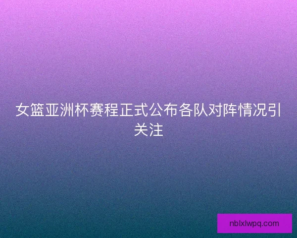 女篮亚洲杯赛程正式公布各队对阵情况引关注